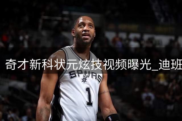 奇才新科状元炫技视频曝光 迪班萨指尖转球引球迷热议